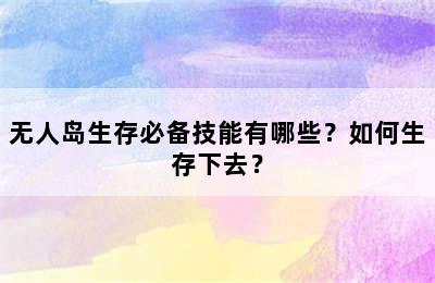 无人岛生存必备技能有哪些？如何生存下去？