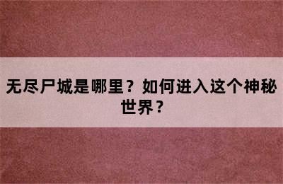 无尽尸城是哪里？如何进入这个神秘世界？