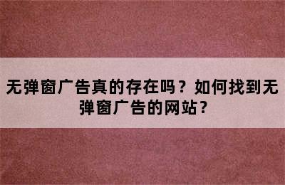 无弹窗广告真的存在吗？如何找到无弹窗广告的网站？