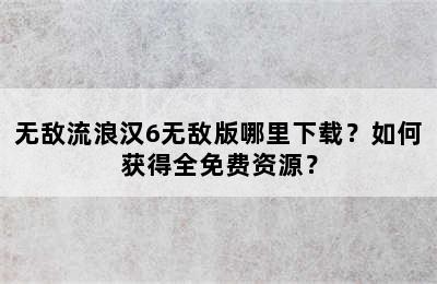 无敌流浪汉6无敌版哪里下载？如何获得全免费资源？
