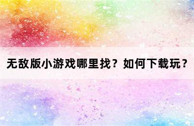 无敌版小游戏哪里找？如何下载玩？