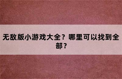 无敌版小游戏大全？哪里可以找到全部？