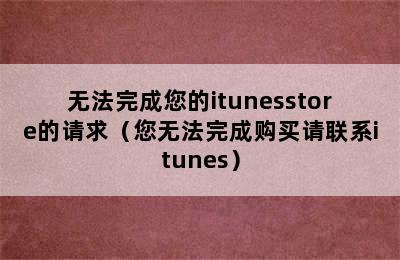 无法完成您的itunesstore的请求（您无法完成购买请联系itunes）