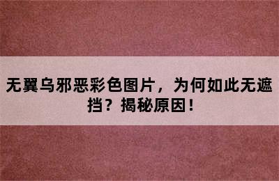 无翼乌邪恶彩色图片，为何如此无遮挡？揭秘原因！
