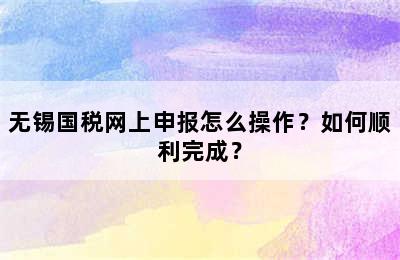 无锡国税网上申报怎么操作？如何顺利完成？