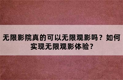 无限影院真的可以无限观影吗？如何实现无限观影体验？