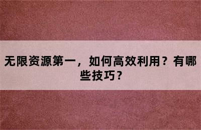 无限资源第一，如何高效利用？有哪些技巧？