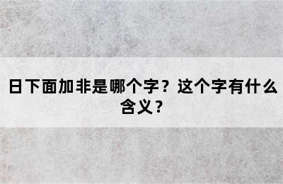 日下面加非是哪个字？这个字有什么含义？