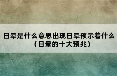 日晕是什么意思出现日晕预示着什么（日晕的十大预兆）