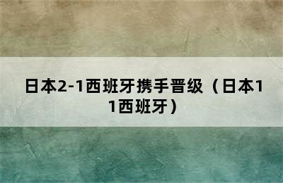 日本2-1西班牙携手晋级（日本11西班牙）