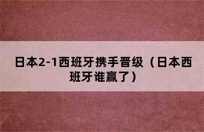 日本2-1西班牙携手晋级（日本西班牙谁赢了）