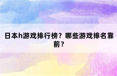 日本h游戏排行榜？哪些游戏排名靠前？