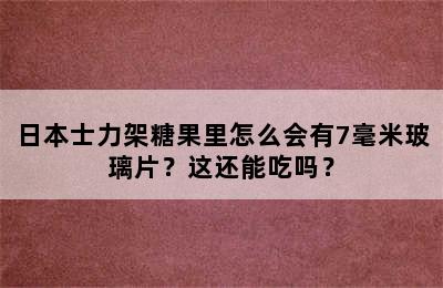 日本士力架糖果里怎么会有7毫米玻璃片？这还能吃吗？