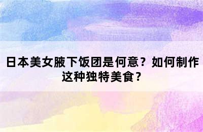 日本美女腋下饭团是何意？如何制作这种独特美食？