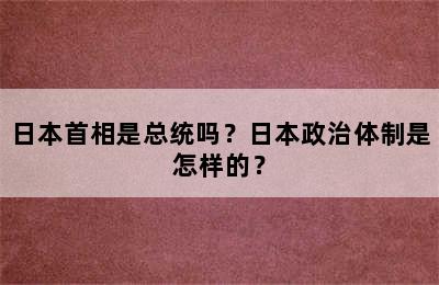 日本首相是总统吗？日本政治体制是怎样的？