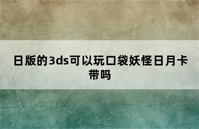 日版的3ds可以玩口袋妖怪日月卡带吗