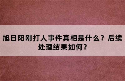 旭日阳刚打人事件真相是什么？后续处理结果如何？