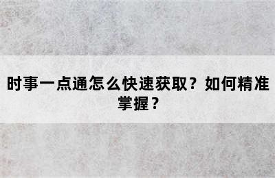 时事一点通怎么快速获取？如何精准掌握？