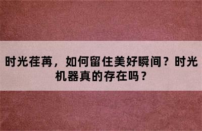 时光荏苒，如何留住美好瞬间？时光机器真的存在吗？