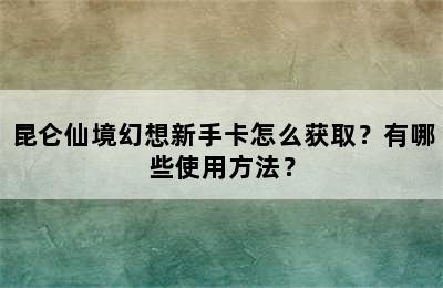 昆仑仙境幻想新手卡怎么获取？有哪些使用方法？