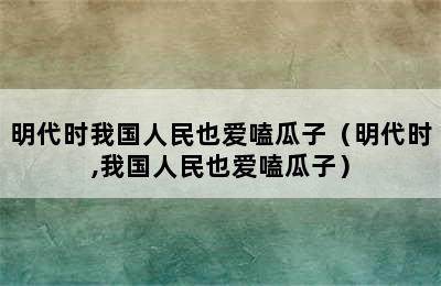 明代时我国人民也爱嗑瓜子（明代时,我国人民也爱嗑瓜子）