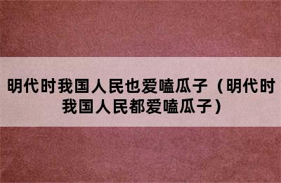 明代时我国人民也爱嗑瓜子（明代时我国人民都爱嗑瓜子）