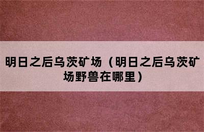 明日之后乌茨矿场（明日之后乌茨矿场野兽在哪里）