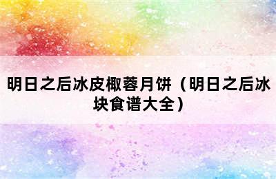 明日之后冰皮棷蓉月饼（明日之后冰块食谱大全）