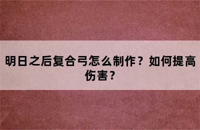 明日之后复合弓怎么制作？如何提高伤害？