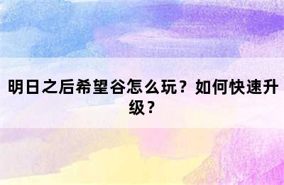 明日之后希望谷怎么玩？如何快速升级？