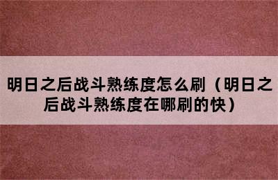 明日之后战斗熟练度怎么刷（明日之后战斗熟练度在哪刷的快）