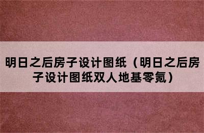 明日之后房子设计图纸（明日之后房子设计图纸双人地基零氪）