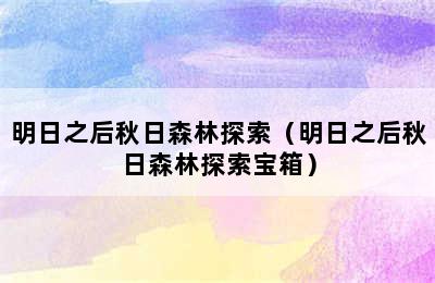 明日之后秋日森林探索（明日之后秋日森林探索宝箱）