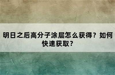 明日之后高分子涂层怎么获得？如何快速获取？