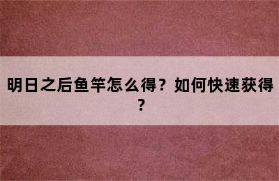 明日之后鱼竿怎么得？如何快速获得？