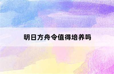 明日方舟令值得培养吗