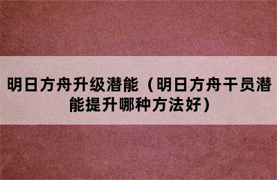 明日方舟升级潜能（明日方舟干员潜能提升哪种方法好）