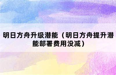 明日方舟升级潜能（明日方舟提升潜能部署费用没减）