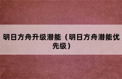 明日方舟升级潜能（明日方舟潜能优先级）