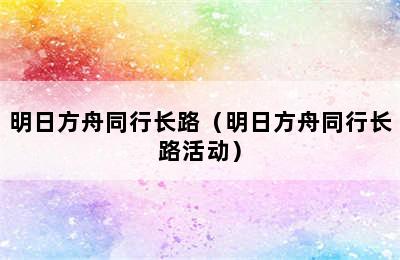 明日方舟同行长路（明日方舟同行长路活动）