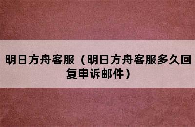 明日方舟客服（明日方舟客服多久回复申诉邮件）