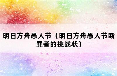 明日方舟愚人节（明日方舟愚人节断罪者的挑战状）