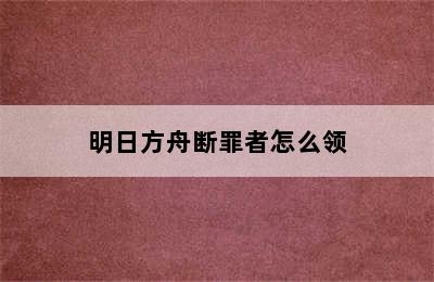 明日方舟断罪者怎么领