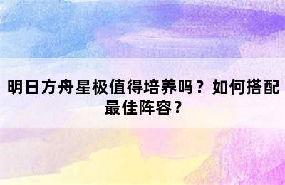 明日方舟星极值得培养吗？如何搭配最佳阵容？