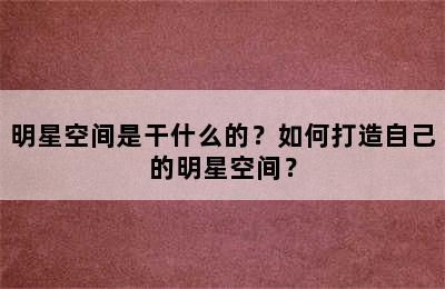 明星空间是干什么的？如何打造自己的明星空间？