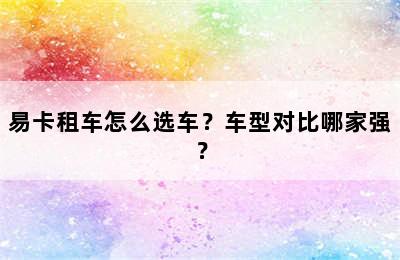 易卡租车怎么选车？车型对比哪家强？