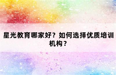 星光教育哪家好？如何选择优质培训机构？