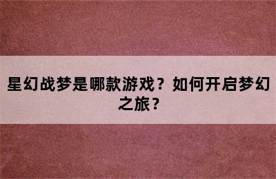 星幻战梦是哪款游戏？如何开启梦幻之旅？