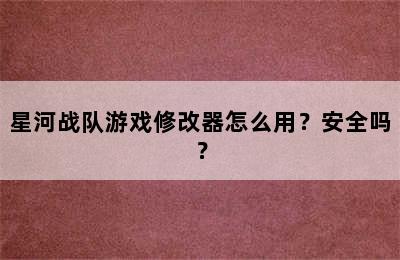 星河战队游戏修改器怎么用？安全吗？