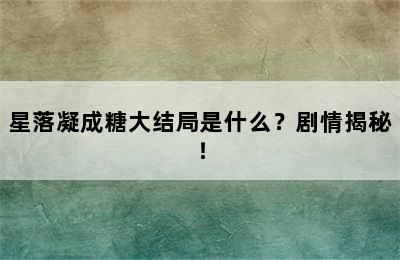 星落凝成糖大结局是什么？剧情揭秘！